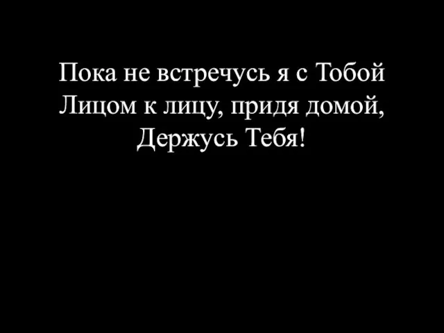 Пока не встречусь я с Тобой Лицом к лицу, придя домой, Держусь Тебя!