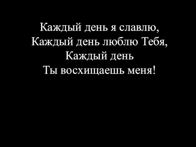 Каждый день я славлю, Каждый день люблю Тебя, Каждый день Ты восхищаешь меня!