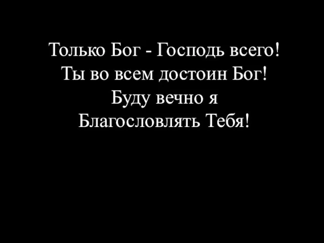 Только Бог - Господь всего! Ты во всем достоин Бог! Буду вечно я Благословлять Тебя!