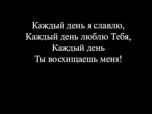 Каждый день я славлю, Каждый день люблю Тебя, Каждый день Ты восхищаешь меня!