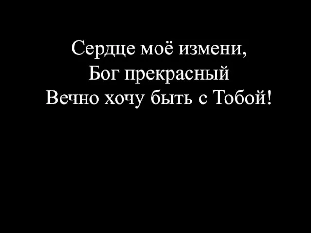 Сердце моё измени, Бог прекрасный Вечно хочу быть с Тобой!