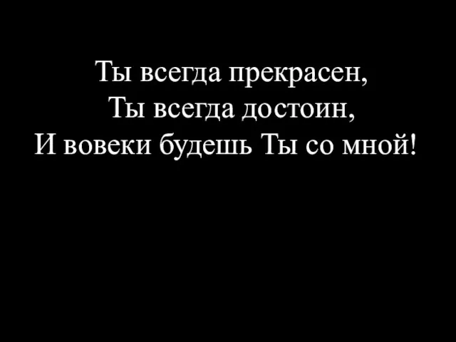 Ты всегда прекрасен, Ты всегда достоин, И вовеки будешь Ты со мной!!