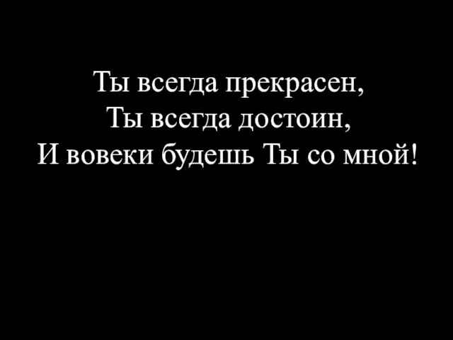 Ты всегда прекрасен, Ты всегда достоин, И вовеки будешь Ты со мной!