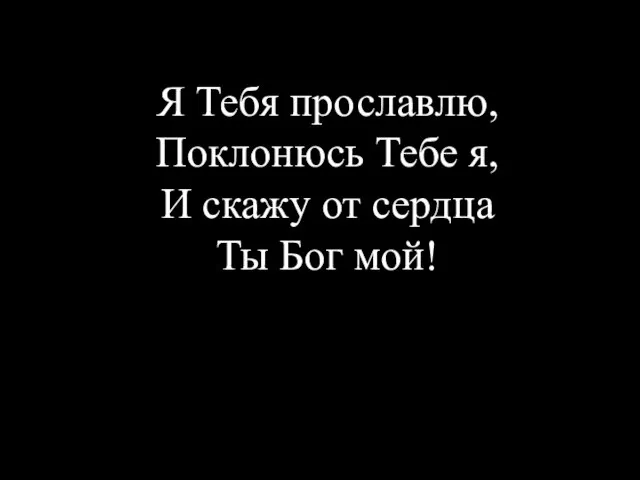 Я Тебя прославлю, Поклонюсь Тебе я, И скажу от сердца Ты Бог мой!