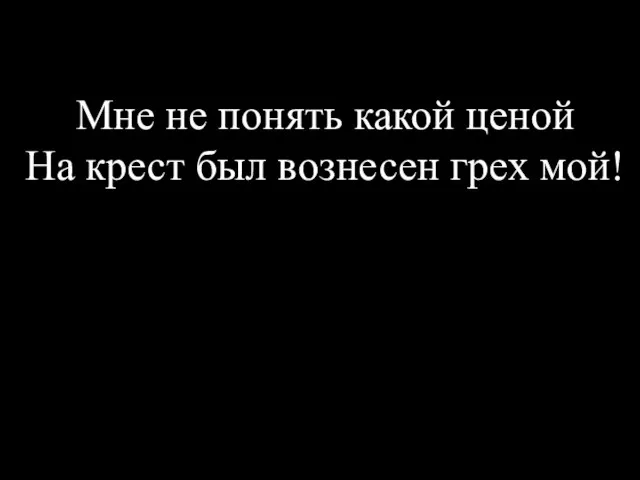 Мне не понять какой ценой На крест был вознесен грех мой!