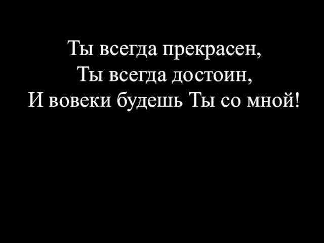 Ты всегда прекрасен, Ты всегда достоин, И вовеки будешь Ты со мной!