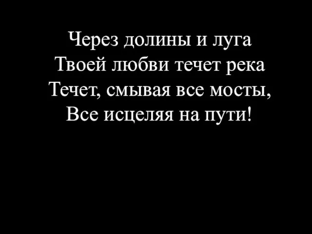 Через долины и луга Твоей любви течет река Течет, смывая все мосты, Все исцеляя на пути!