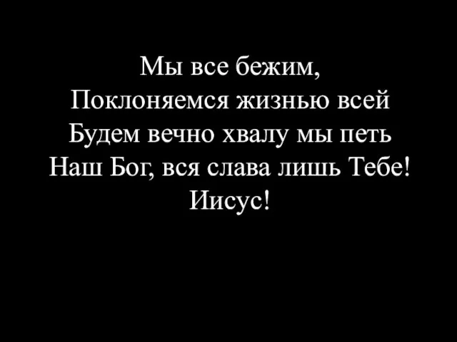 Мы все бежим, Поклоняемся жизнью всей Будем вечно хвалу мы петь Наш