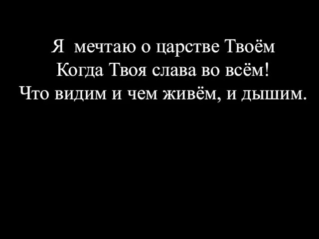 Я мечтаю о царстве Твоём Когда Твоя слава во всём! Что видим