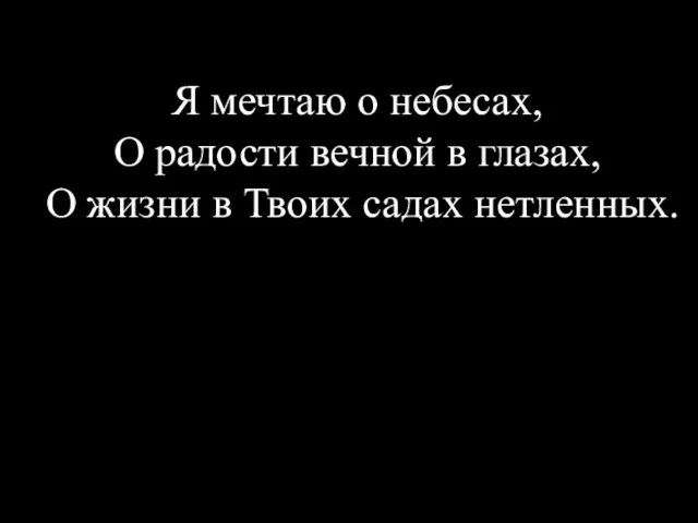 Я мечтаю о небесах, О радости вечной в глазах, О жизни в Твоих садах нетленных.