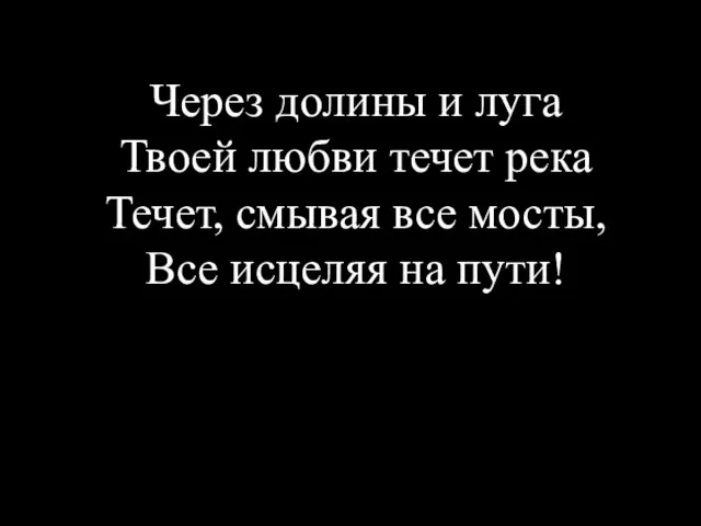 Через долины и луга Твоей любви течет река Течет, смывая все мосты, Все исцеляя на пути!