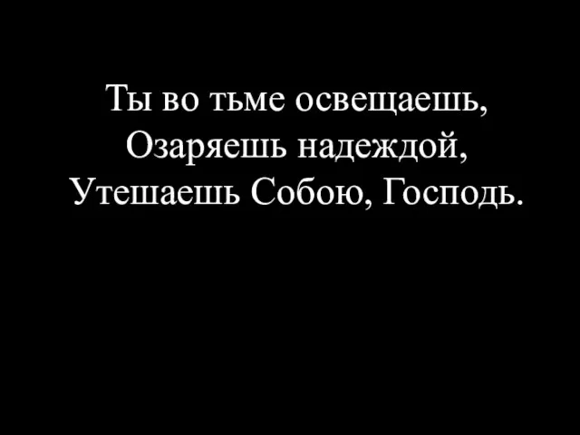 Ты во тьме освещаешь, Озаряешь надеждой, Утешаешь Собою, Господь.