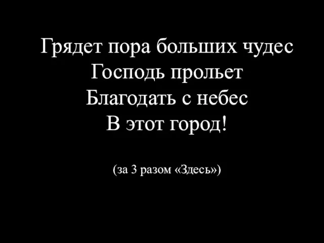 Грядет пора больших чудес Господь прольет Благодать с небес В этот город! (за 3 разом «Здесь»)