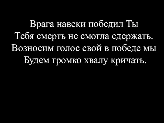 Врага навеки победил Ты Тебя смерть не смогла сдержать. Возносим голос свой