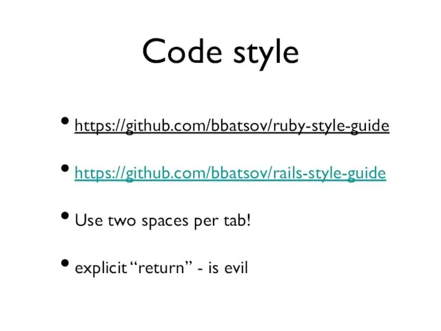 Code style https://github.com/bbatsov/ruby-style-guide https://github.com/bbatsov/rails-style-guide Use two spaces per tab! explicit “return” - is evil