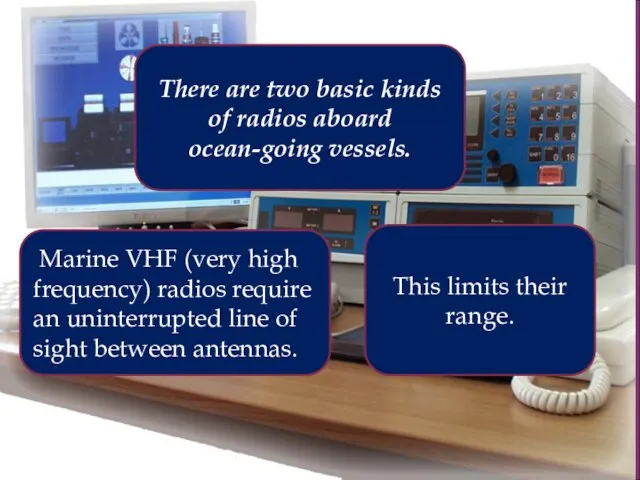 There are two basic kinds of radios aboard ocean-going vessels. Marine VHF