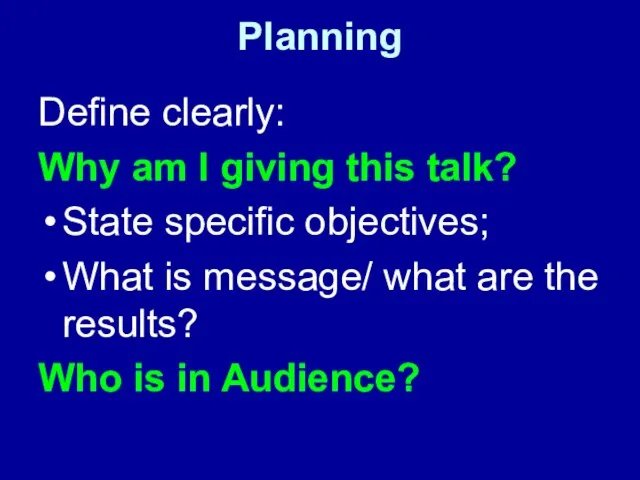 Planning Define clearly: Why am I giving this talk? State specific objectives;