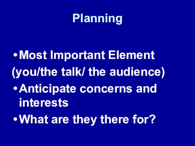 Planning Most Important Element (you/the talk/ the audience) Anticipate concerns and interests