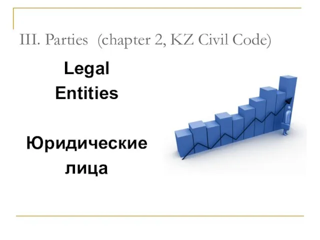 III. Parties (chapter 2, KZ Civil Code) Legal Entities Юридические лица