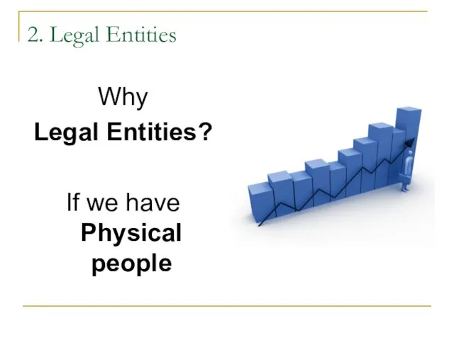 2. Legal Entities Why Legal Entities? If we have Physical people