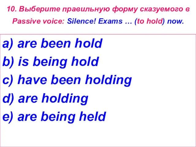 10. Выберите правильную форму сказуемого в Passive voice: Silence! Exams … (to