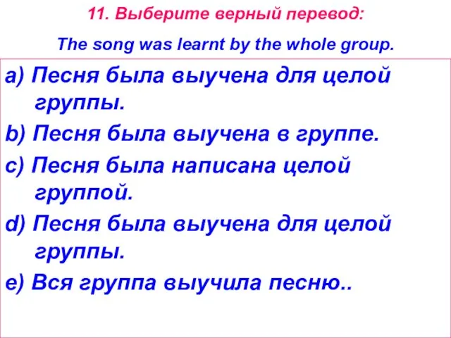 11. Выберите верный перевод: The song was learnt by the whole group.