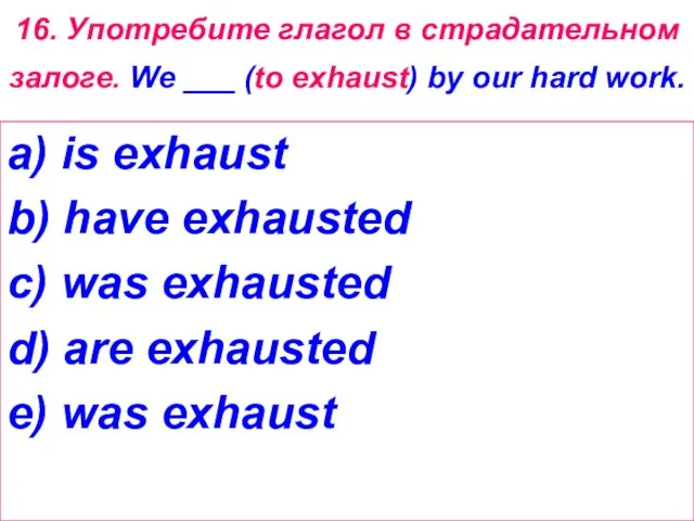 16. Употребите глагол в страдательном залоге. We ___ (to exhaust) by our