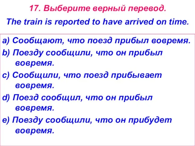 17. Выберите верный перевод. The train is reported to have arrived on