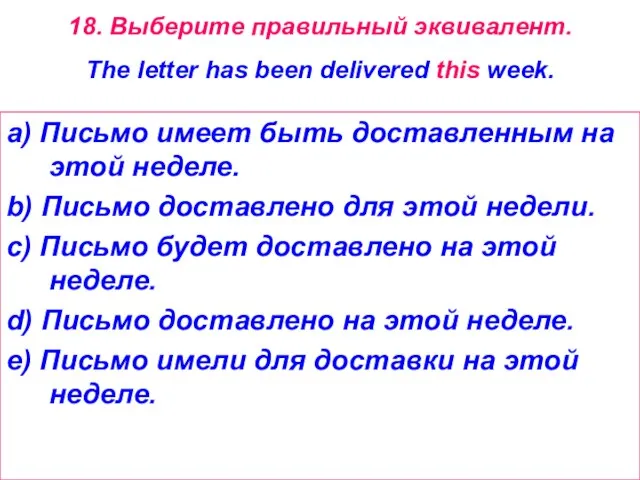 18. Выберите правильный эквивалент. The letter has been delivered this week. a)