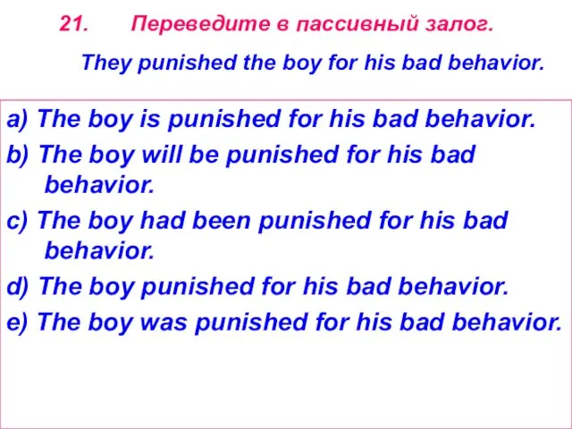 Переведите в пассивный залог. They punished the boy for his bad behavior.