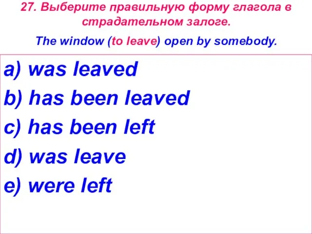 27. Выберите правильную форму глагола в страдательном залоге. The window (to leave)