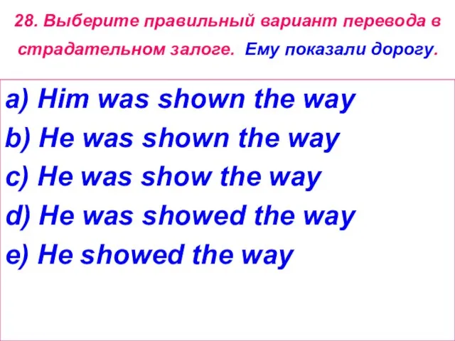 28. Выберите правильный вариант перевода в страдательном залоге. Ему показали дорогу. a)
