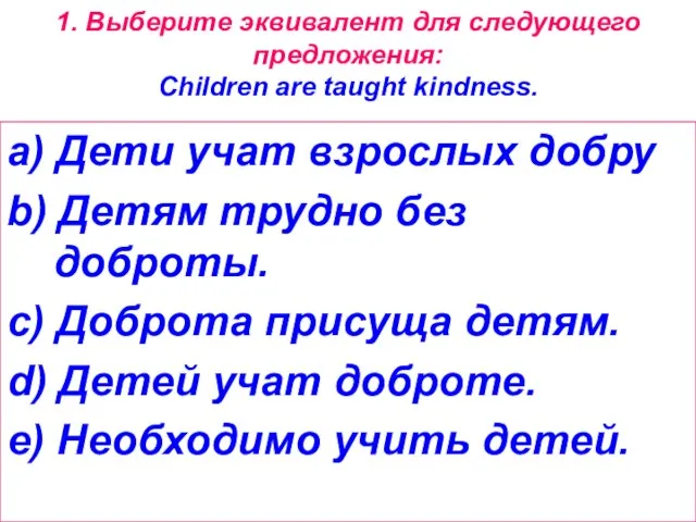 1. Выберите эквивалент для следующего предложения: Children are taught kindness. a) Дети