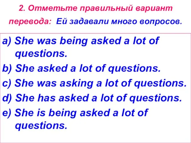 2. Отметьте правильный вариант перевода: Ей задавали много вопросов. a) She was