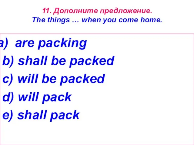 11. Дополните предложение. The things … when you come home. are packing