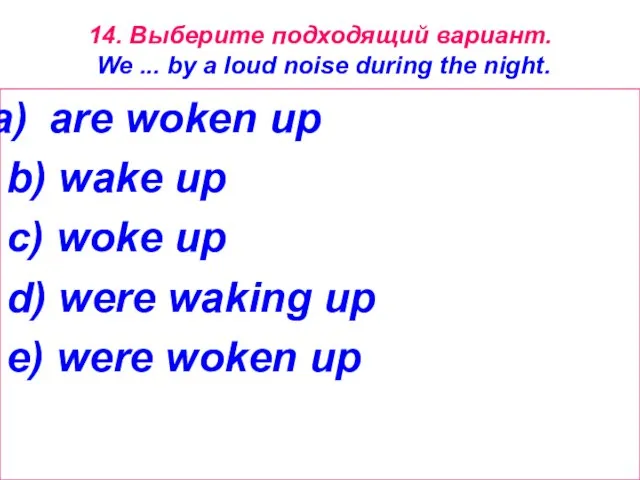 14. Выберите подходящий вариант. We ... by a loud noise during the