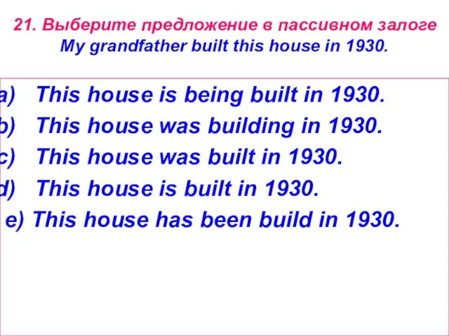 21. Выберите предложение в пассивном залоге My grandfather built this house in