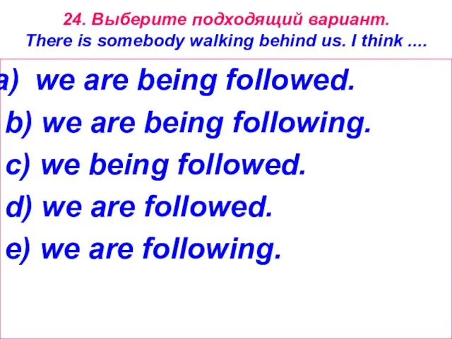 24. Выберите подходящий вариант. There is somebody walking behind us. I think