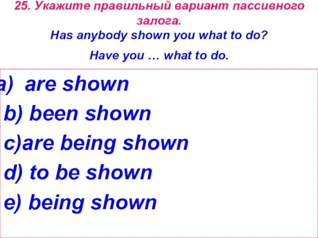 25. Укажите правильный вариант пассивного залога. Has anybody shown you what to