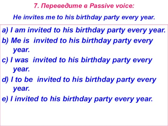 7. Переведите в Passive voice: He invites me to his birthday party