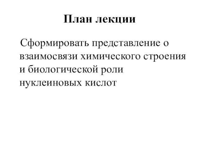 План лекции Сформировать представление о взаимосвязи химического строения и биологической роли нуклеиновых кислот