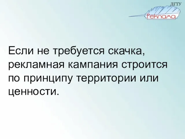 Если не требуется скачка, рекламная кампания строится по принципу территории или ценности.