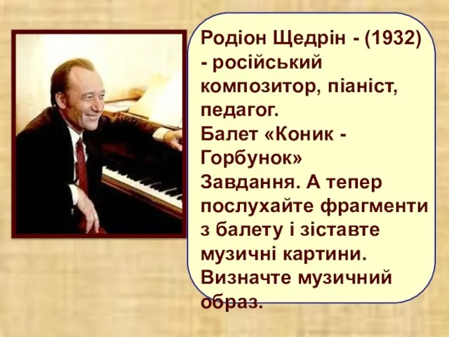 Родіон Щедрін - (1932) - російський композитор, піаніст, педагог. Балет «Коник -Горбунок»