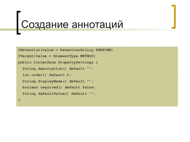 Создание аннотаций @Retention(value = RetentionPolicy.RUNTIME) @Target(value = ElementType.METHOD) public @interface PropertySettings {