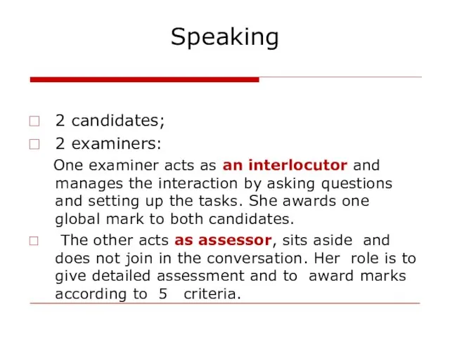 Speaking 2 candidates; 2 examiners: One examiner acts as an interlocutor and