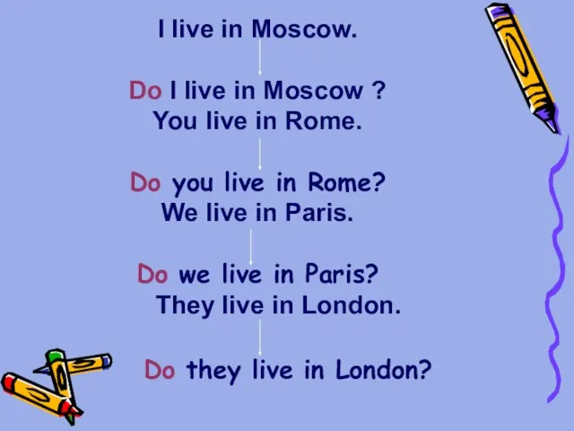 I live in Moscow. Do I live in Moscow ? You live