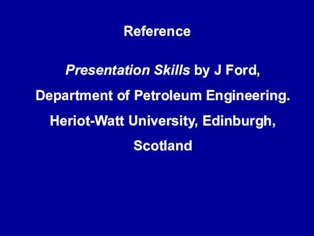 Reference Presentation Skills by J Ford, Department of Petroleum Engineering. Heriot-Watt University, Edinburgh, Scotland