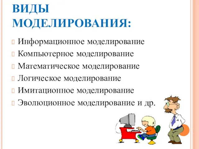 ВИДЫ МОДЕЛИРОВАНИЯ: Информационное моделирование Компьютерное моделирование Математическое моделирование Логическое моделирование Имитационное моделирование Эволюционное моделирование и др.