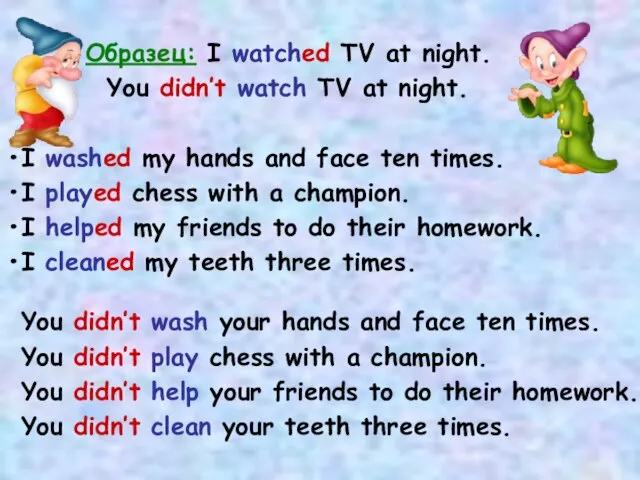 Образец: I watched TV at night. You didn’t watch TV at night.