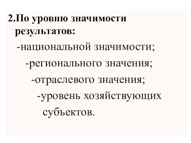 2.По уровню значимости результатов: -национальной значимости; -регионального значения; -отраслевого значения; -уровень хозяйствующих субъектов.